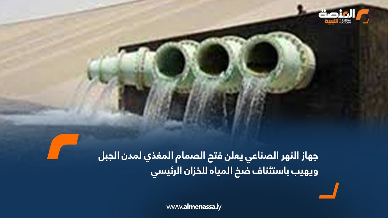 جهاز النهر الصناعي يعلن فتح الصمام المغذي لمدن الجبل ويهيب باستئناف ضخ المياه للخزان الرئيسي