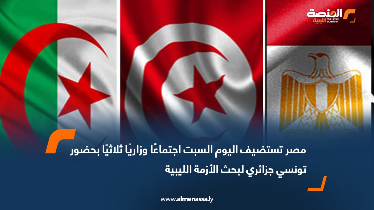 مصر تستضيف اليوم السبت اجتماعًا وزاريًا ثلاثيًا بحضور تونسي جزائري لبحث الأزمة الليبية