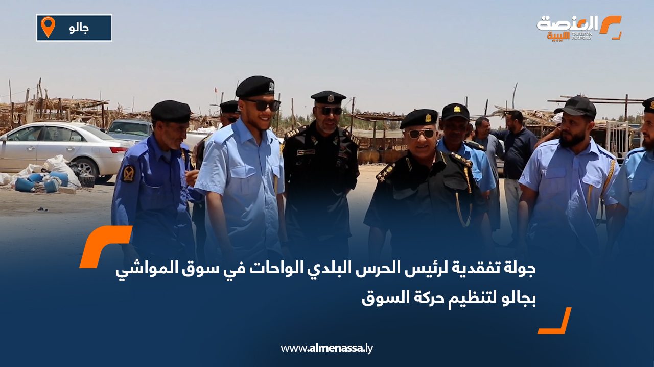 جولة تفقدية لرئيس الحرس البلدي الواحات في سوق المواشي بجالو لتنظيم حركة السوق