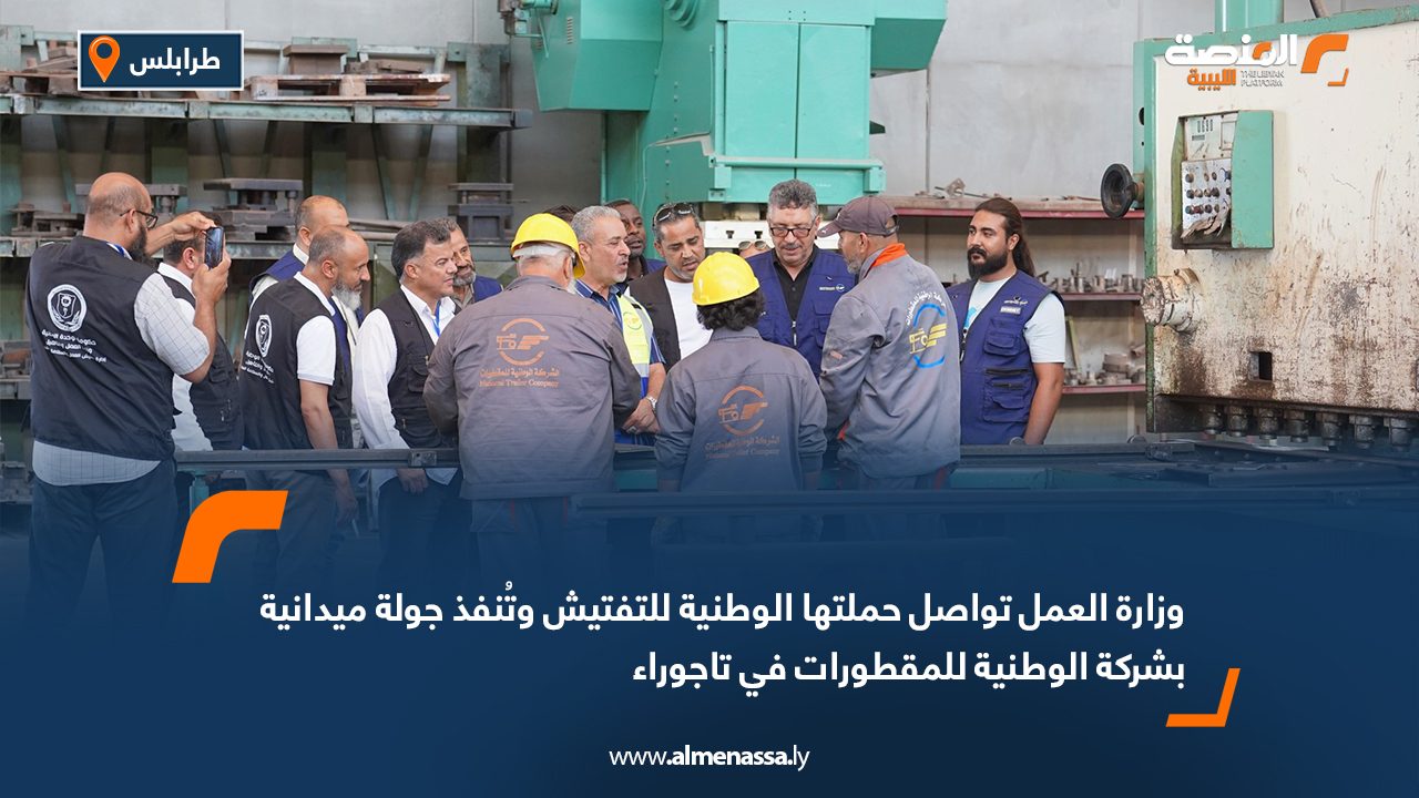 وزارة العمل تواصل حملتها الوطنية للتفتيش وتُنفذ جولة ميدانية بشركة الوطنية للمقطورات في تاجوراء