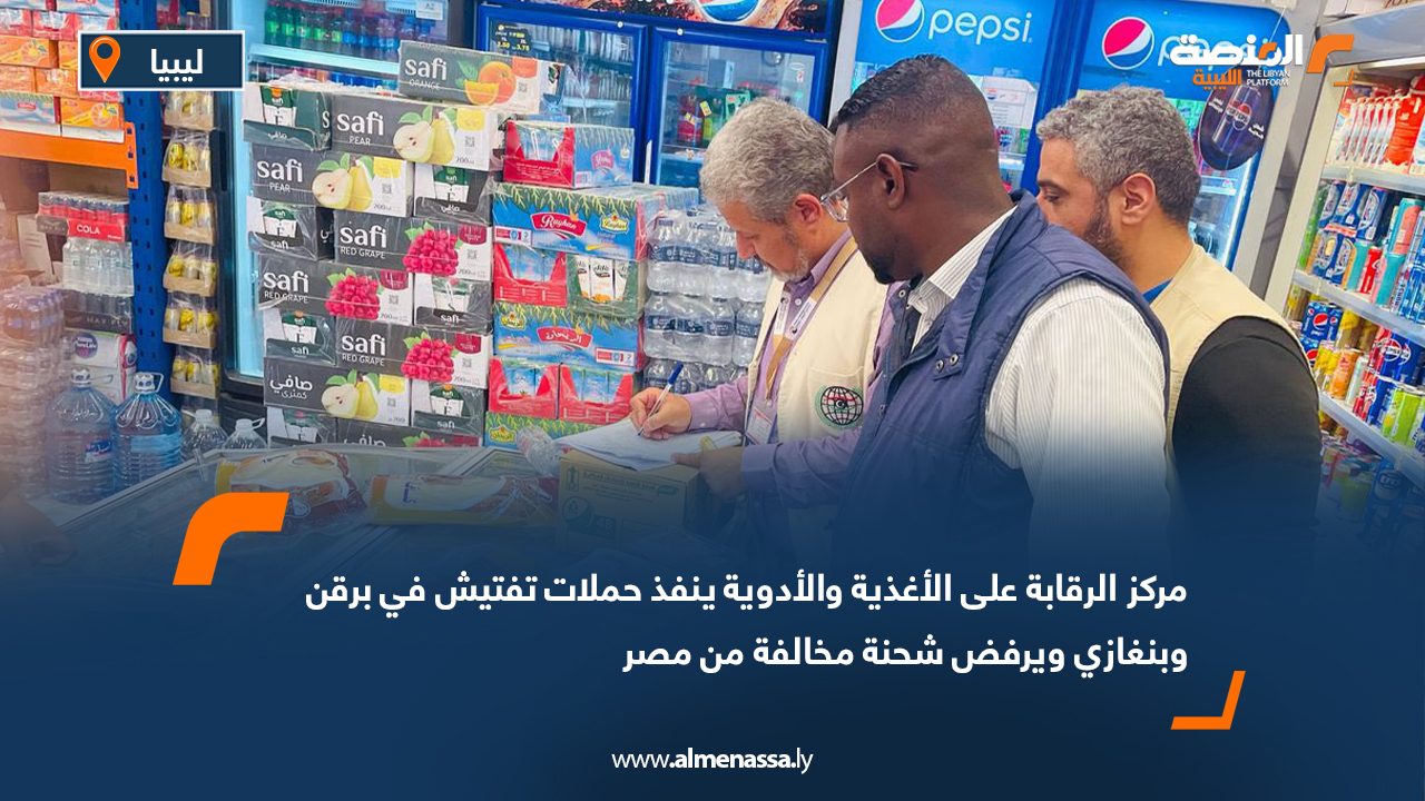 مركز الرقابة على الأغذية والأدوية ينفذ حملات تفتيش في برقن وبنغازي ويرفض شحنة مخالفة من مصر