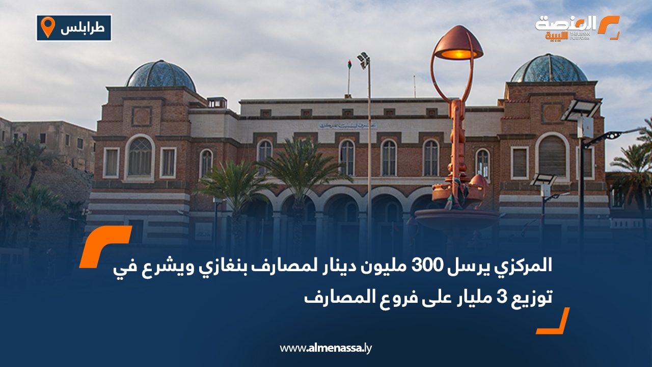 المركزي يرسل 300 مليون دينار لمصارف بنغازي ويشرع في توزيع 3 مليار على فروع المصارف
