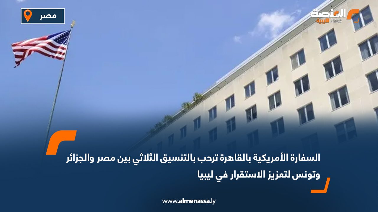 السفارة الأمريكية بالقاهرة ترحب بالتنسيق الثلاثي بين مصر والجزائر وتونس لتعزيز الاستقرار في ليبيا