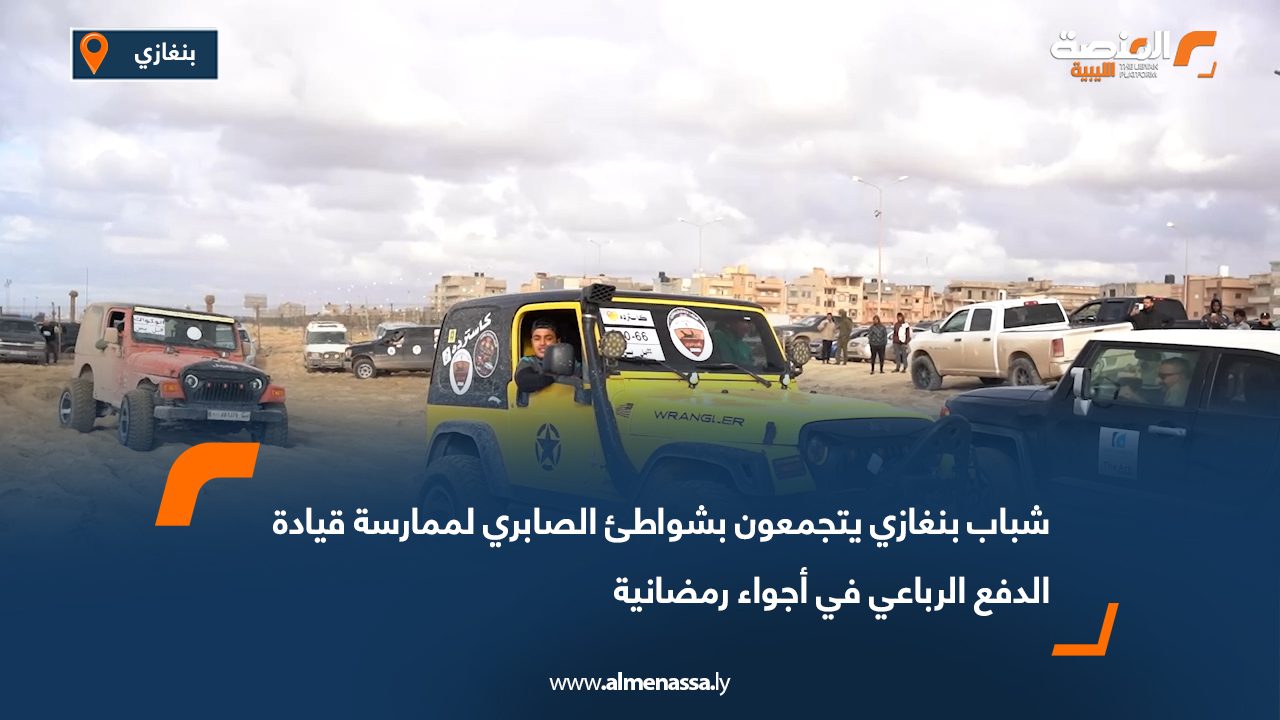 شباب بنغازي يتجمعون بشواطئ الصابري لممارسة قيادة الدفع الرباعي في أجواء رمضانية