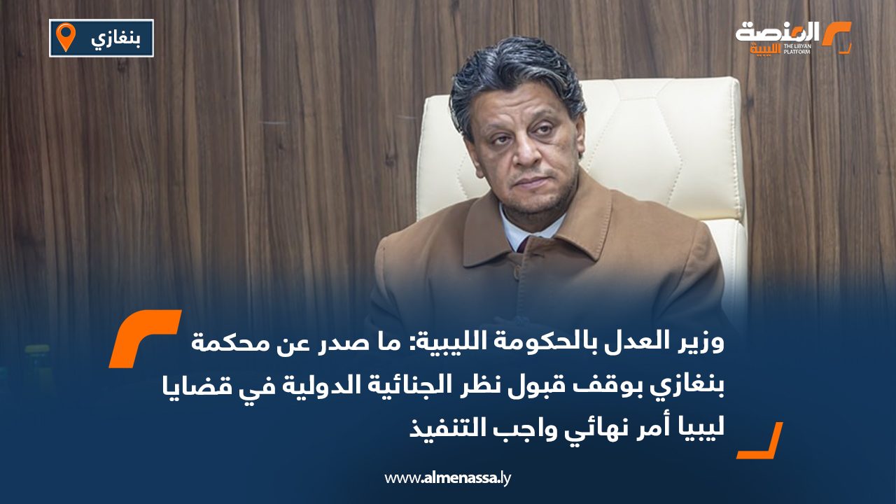 وزير العدل بالحكومة الليبية: ما صدر عن محكمة بنغازي بوقف قبول نظر الجنائية الدولية في قضايا ليبيا أمر نهائي واجب التنفيذ