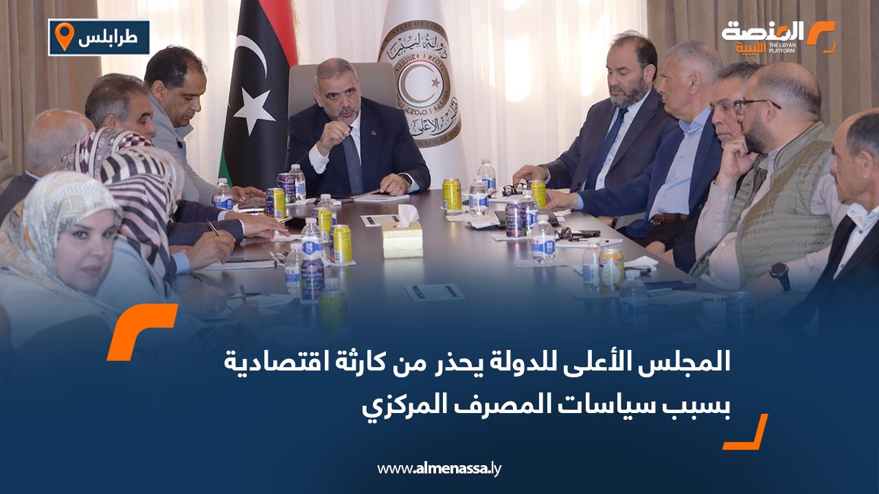 المجلس الأعلى للدولة يحذر من كارثة اقتصادية بسبب سياسات المصرف المركزي