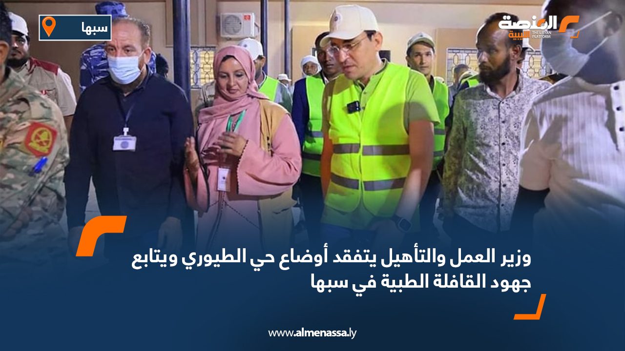 وزير العمل والتأهيل يتفقد أوضاع حي الطيوري ويتابع جهود القافلة الطبية في سبها