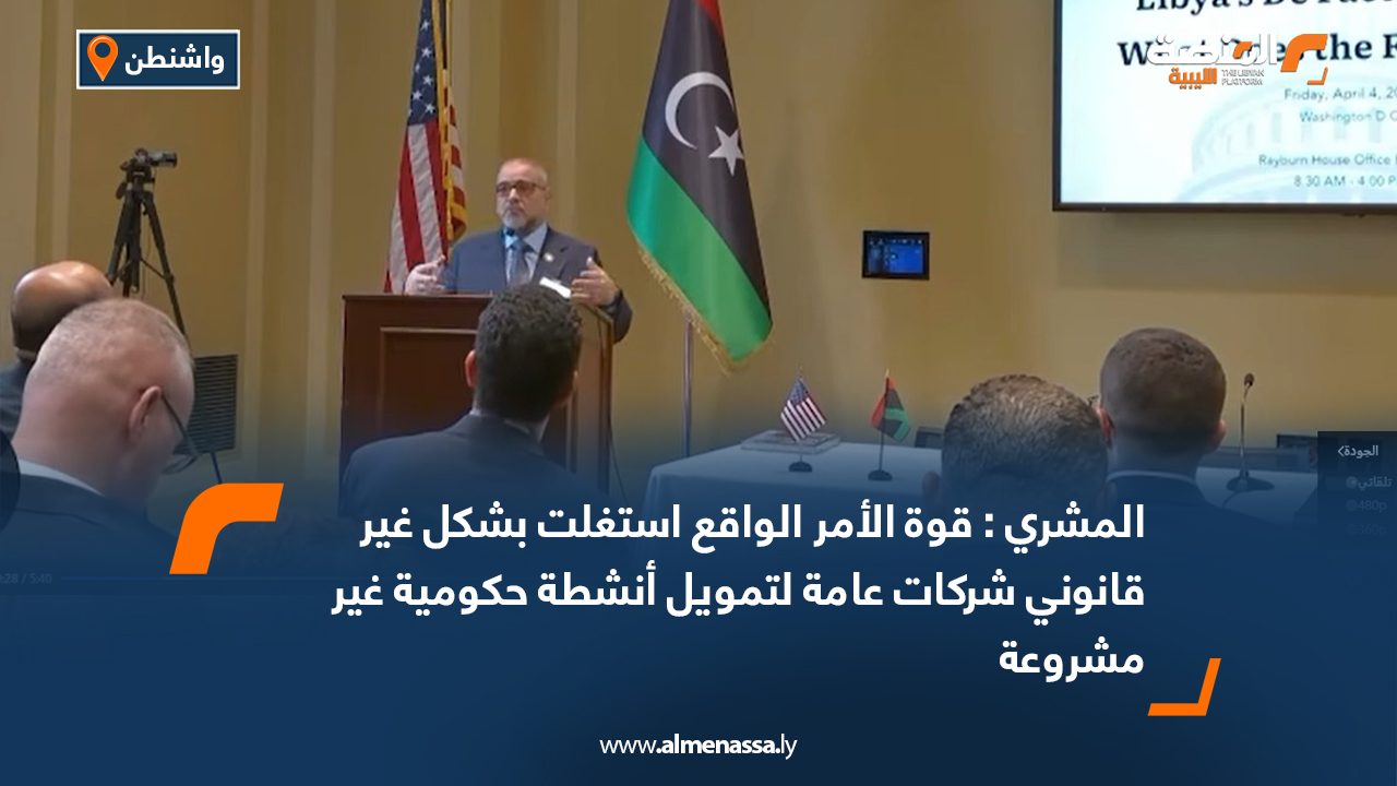 المشري : قوة الأمر الواقع استغلت بشكل غير قانوني شركات عامة لتمويل أنشطة حكومية غير مشروعة