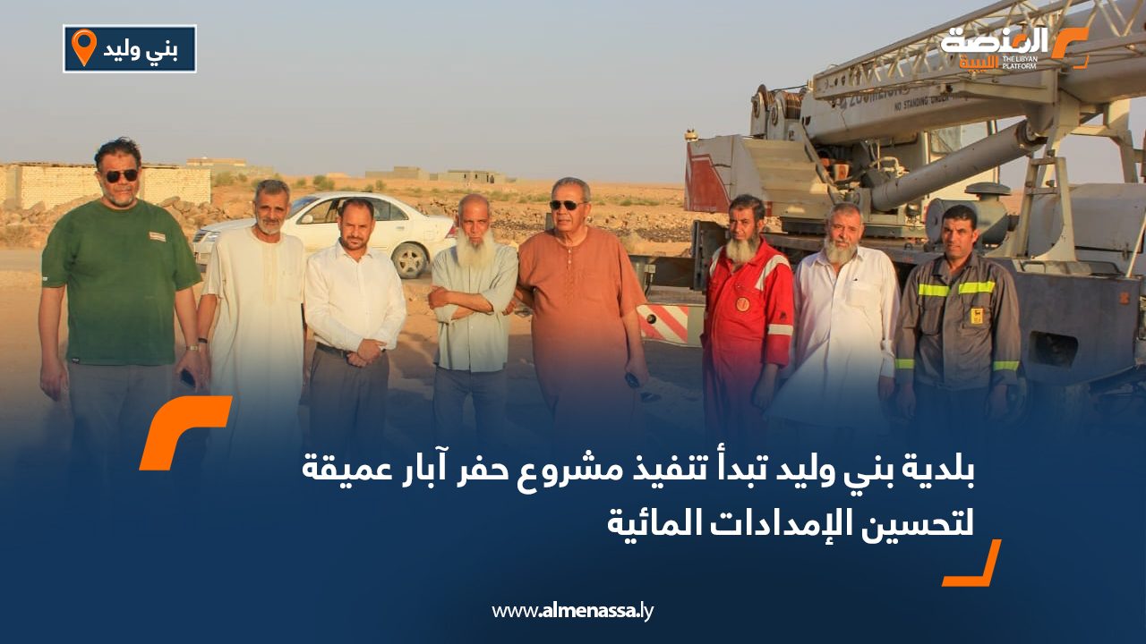 بلدية بني وليد تبدأ تنفيذ مشروع حفر آبار عميقة لتحسين الإمدادات المائية