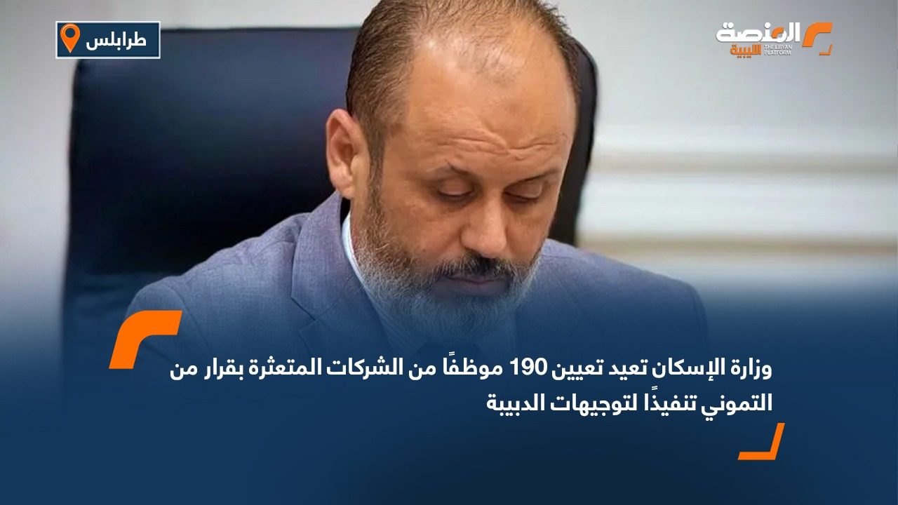 وزارة الإسكان تعيد تعيين 190 موظفًا من الشركات المتعثرة بقرار من التموني تنفيذًا لتوجيهات الدبيبة