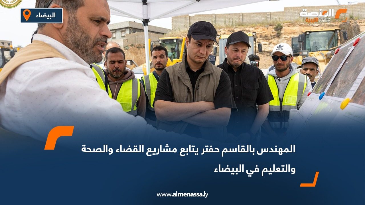 المهندس بالقاسم حفتر يتابع مشاريع القضاء والصحة والتعليم في البيضاء
