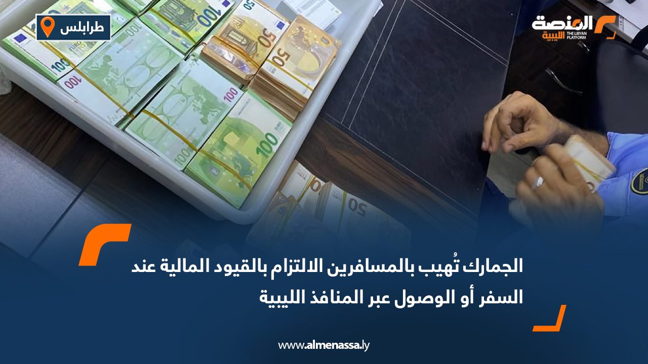 الجمارك تُهيب بالمسافرين الالتزام بالقيود المالية عند السفر أو الوصول عبر المنافذ الليبية