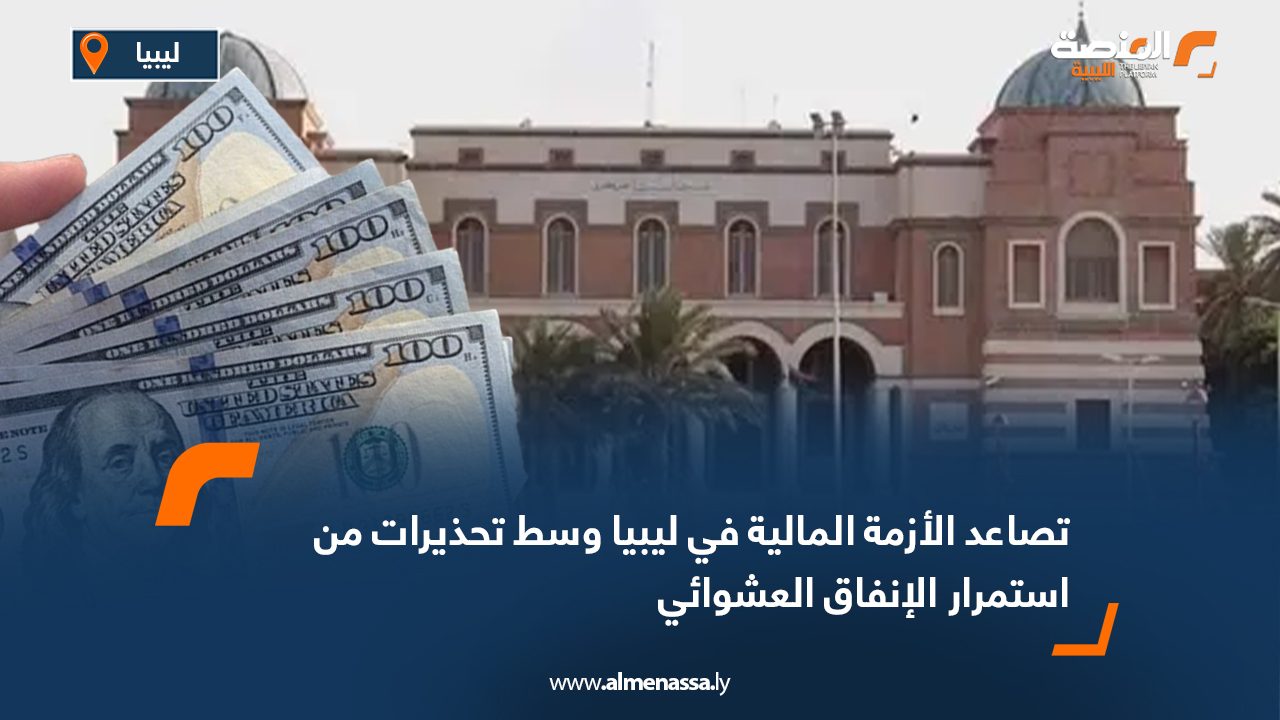 تصاعد الأزمة المالية في ليبيا وسط تحذيرات من استمرار الإنفاق العشوائي