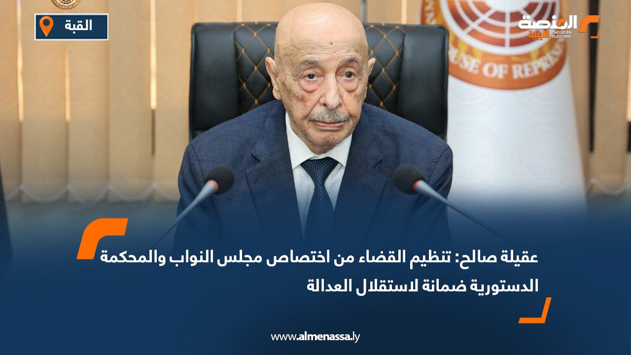 عقيلة صالح: تنظيم القضاء من اختصاص مجلس النواب والمحكمة الدستورية ضمانة لاستقلال العدالة