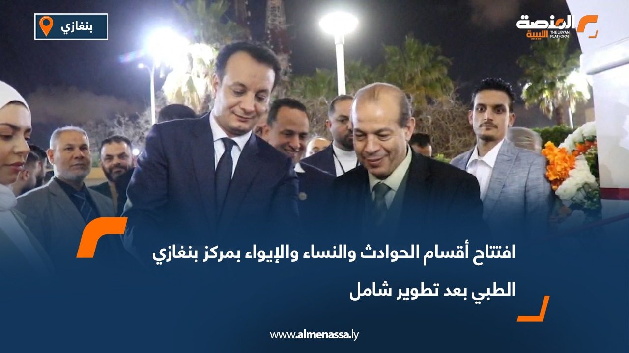 افتتاح أقسام الحوادث والنساء والإيواء بمركز بنغازي الطبي بعد تطوير شامل