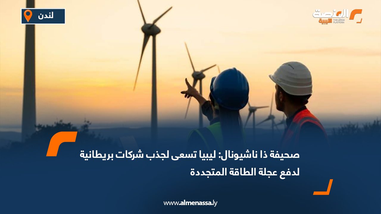 صحيفة ذا ناشيونال: ليبيا تسعى لجذب شركات بريطانية لدفع عجلة الطاقة المتجددة