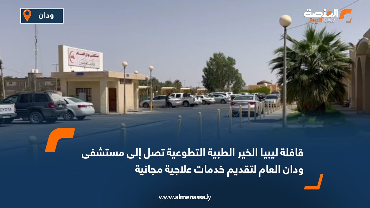 قافلة ليبيا الخير الطبية التطوعية تصل إلى مستشفى ودان العام لتقديم خدمات علاجية مجانية