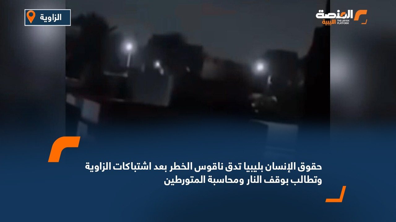 حقوق الإنسان بليبيا تدق ناقوس الخطر بعد اشتباكات الزاوية وتطالب بوقف النار ومحاسبة المتورطين