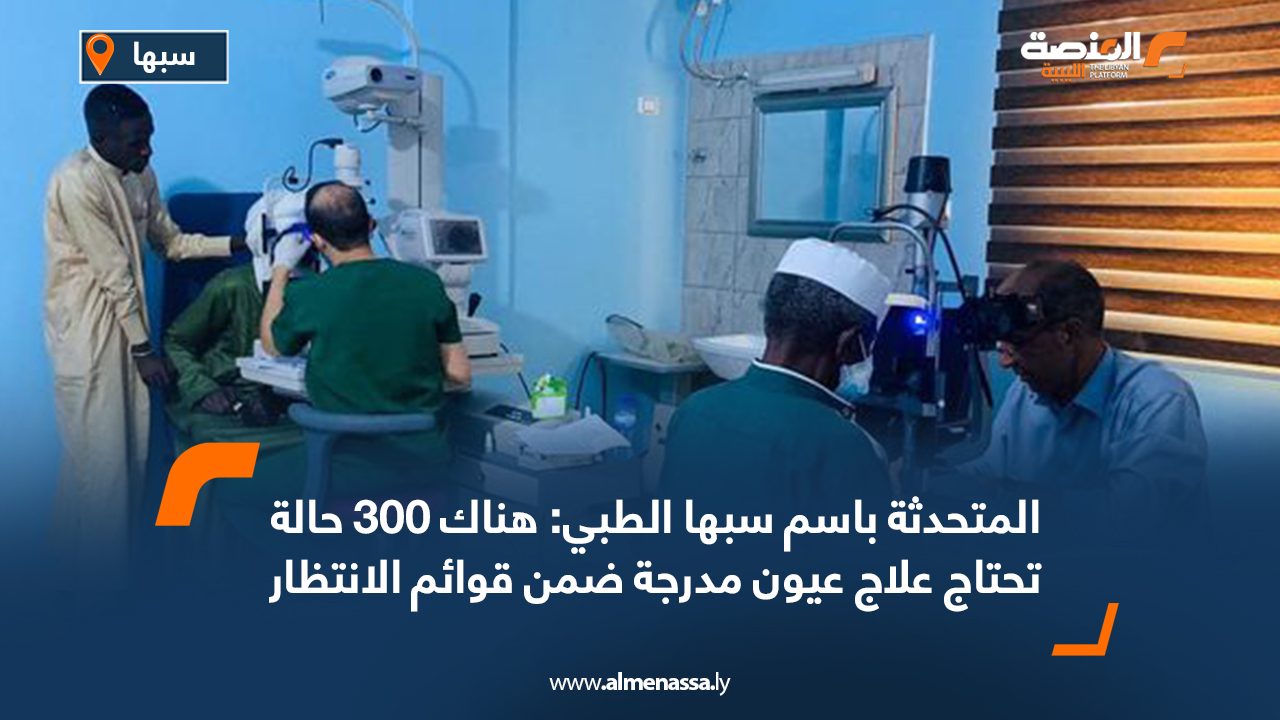 المتحدثة باسم سبها الطبي: هناك 300 حالة تحتاج علاج عيون مدرجة ضمن قوائم الانتظار