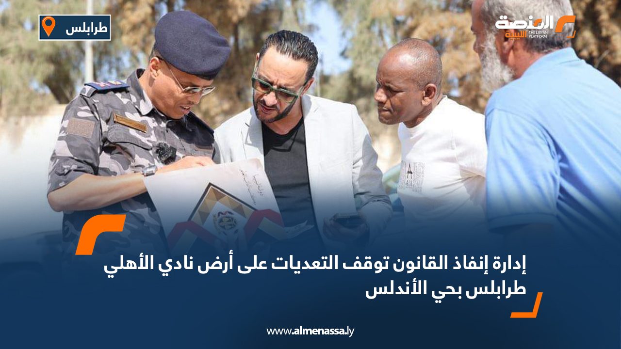 إدارة إنفاذ القانون توقف التعديات على أرض نادي الأهلي طرابلس بحي الأندلس