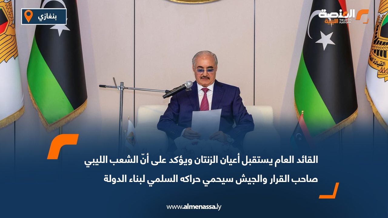 القائد العام يستقبل أعيان الزنتان ويؤكد على أنّ الشعب الليبي صاحب القرار والجيش سيحمي حراكه السلمي لبناء الدولة