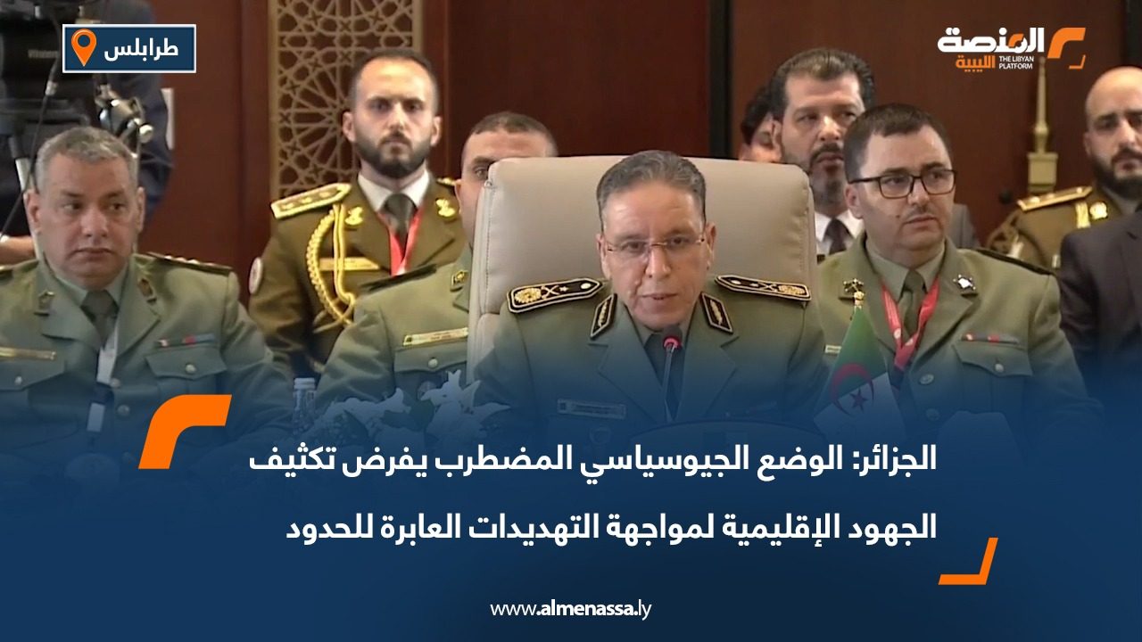 الجزائر: الوضع الجيوسياسي المضطرب يفرض تكثيف الجهود الإقليمية لمواجهة التهديدات العابرة للحدود