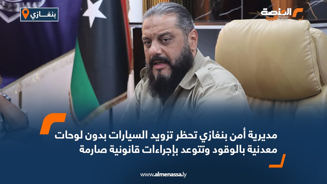 مديرية أمن بنغازي تحظر تزويد السيارات بدون لوحات معدنية بالوقود وتتوعد بإجراءات قانونية صارمة