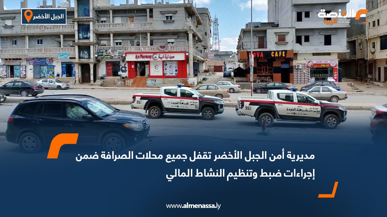 مديرية أمن الجبل الأخضر تقفل جميع محلات الصرافة ضمن إجراءات ضبط وتنظيم النشاط المالي