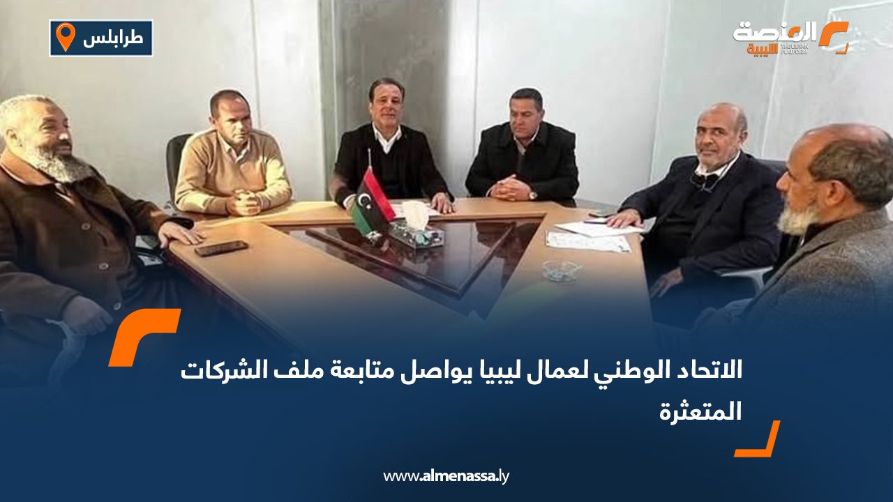 الاتحاد الوطني لعمال ليبيا يواصل متابعة ملف الشركات المتعثرة
