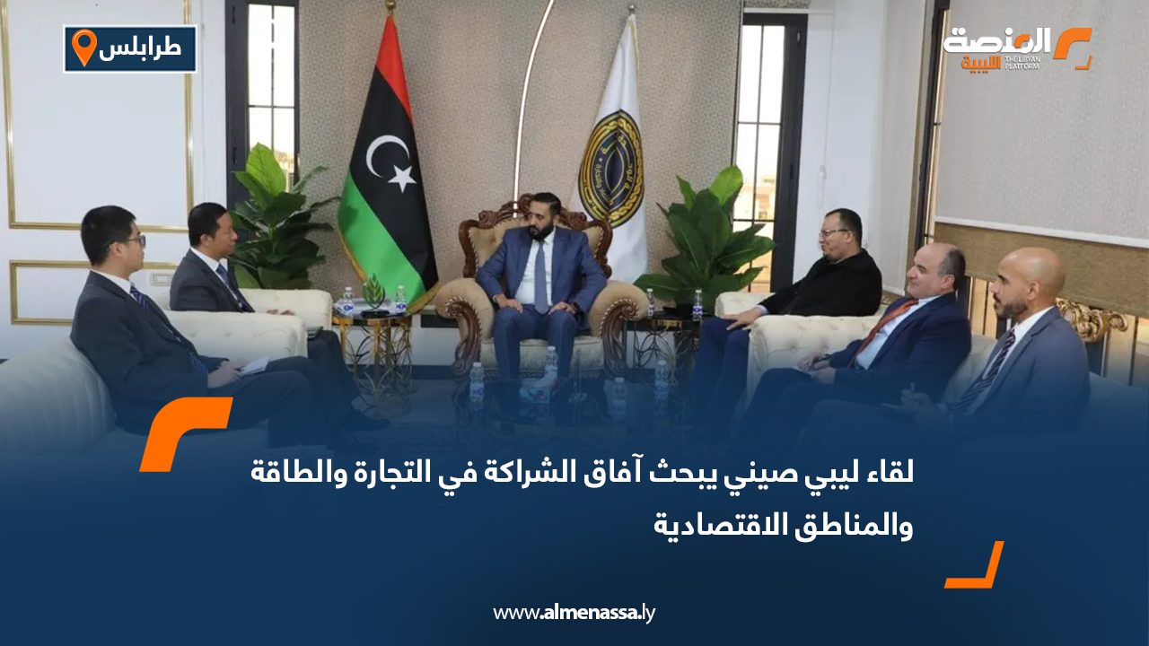 لقاء ليبي صيني يبحث آفاق الشراكة في التجارة والطاقة والمناطق الاقتصادية