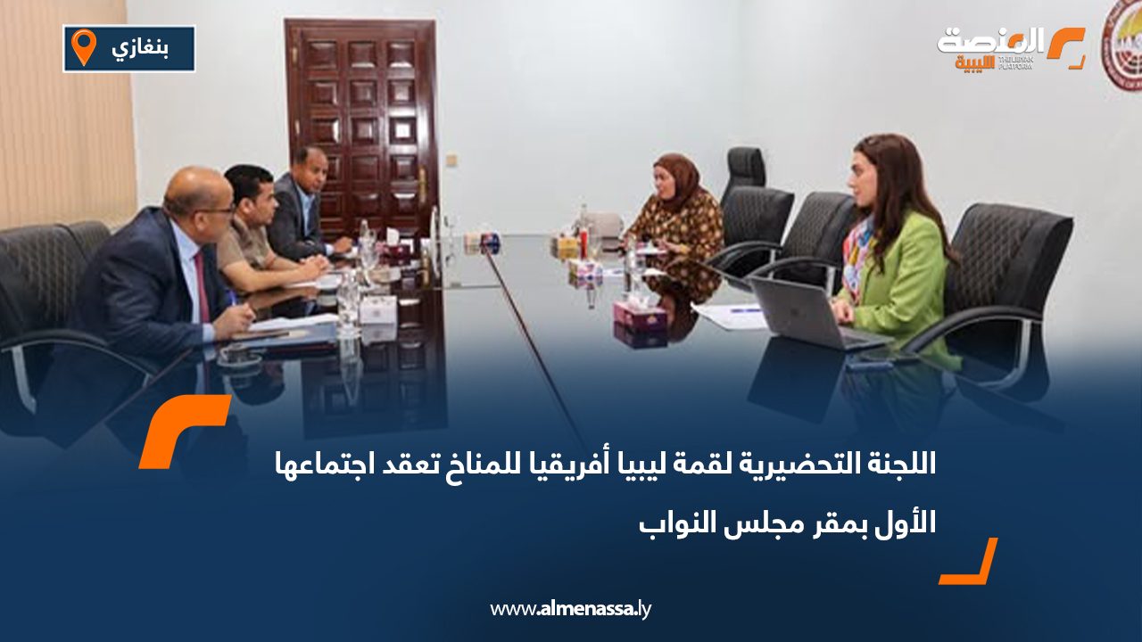 اللجنة التحضيرية لقمة ليبيا أفريقيا للمناخ تعقد اجتماعها الأول بمقر مجلس النواب