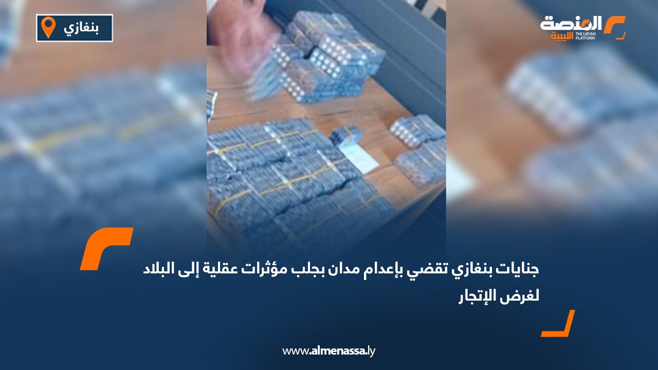 جنايات بنغازي تقضي بإعدام مدان بجلب مؤثرات عقلية إلى البلاد لغرض الإتجار