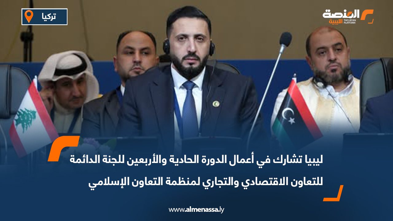 ليبيا تشارك في أعمال الدورة الحادية والأربعين للجنة الدائمة للتعاون الاقتصادي والتجاري لمنظمة التعاون الإسلامي