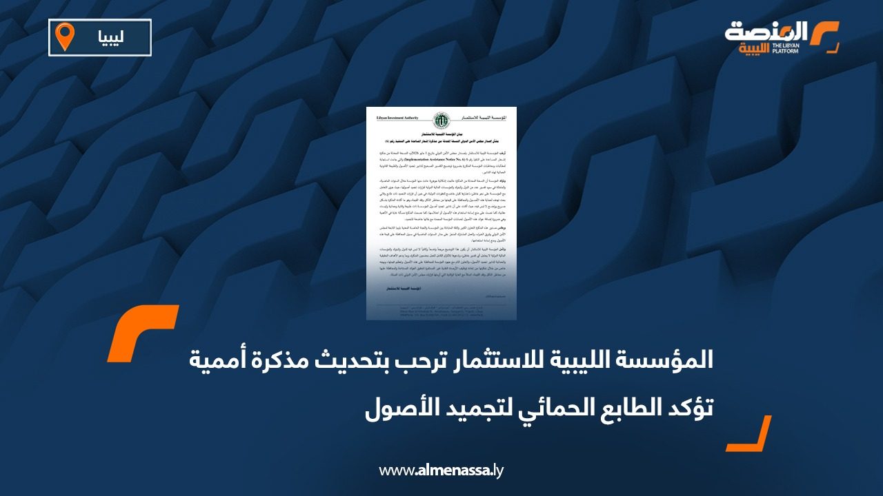 المؤسسة الليبية للاستثمار ترحب بتحديث مذكرة أممية تؤكد الطابع الحمائي لتجميد الأصول