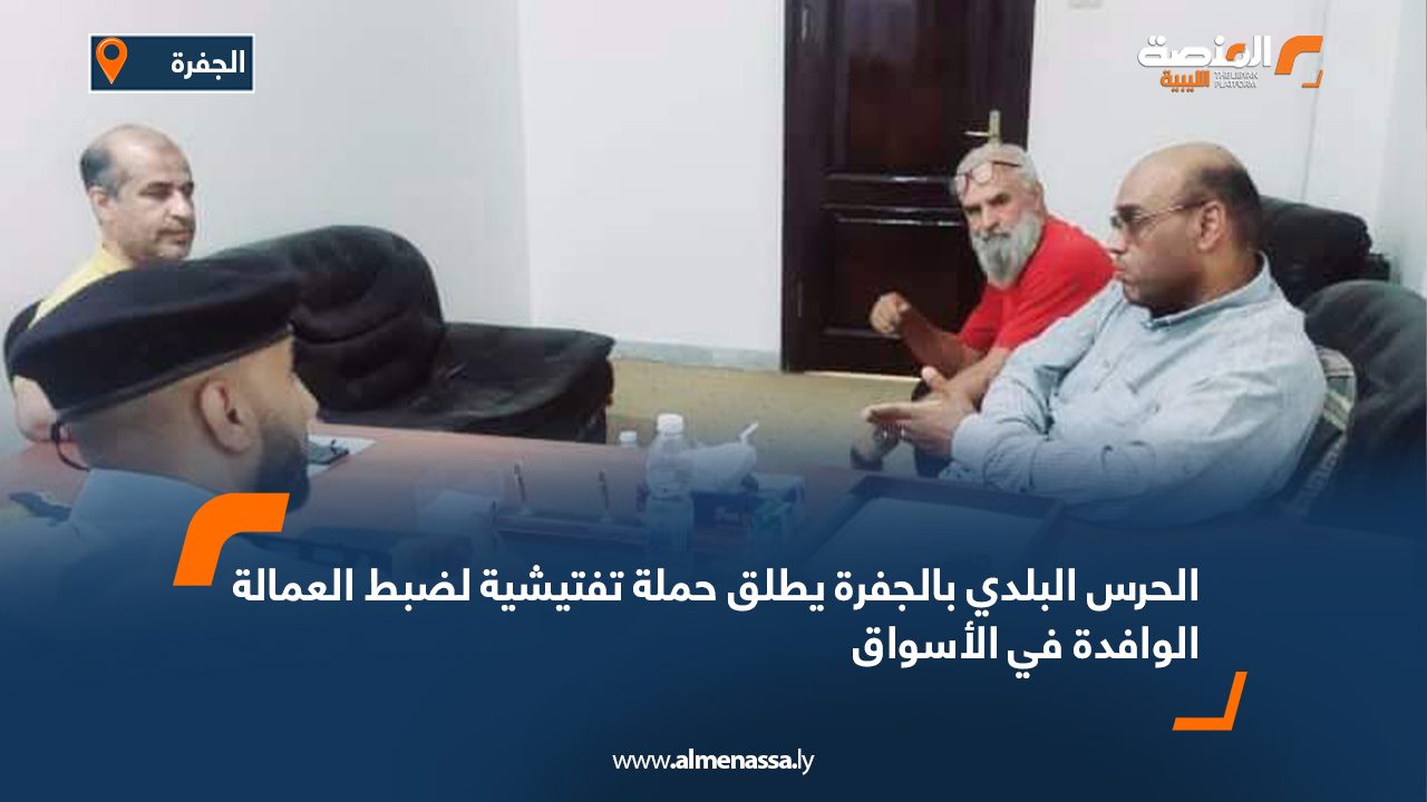 الحرس البلدي بالجفرة يطلق حملة تفتيشية لضبط العمالة الوافدة في الأسواق