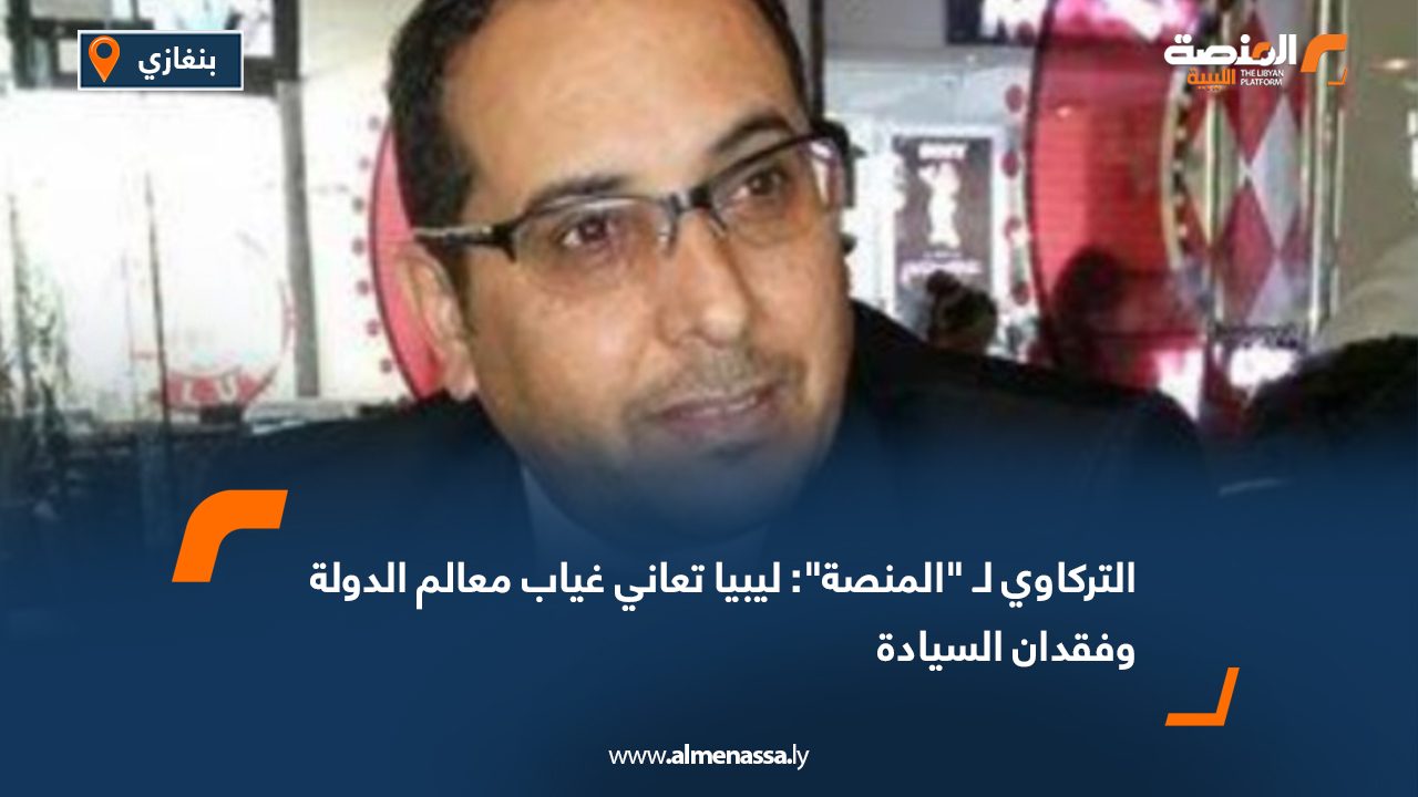 التركاوي لـ "المنصة": ليبيا تعاني غياب معالم الدولة وفقدان السيادة