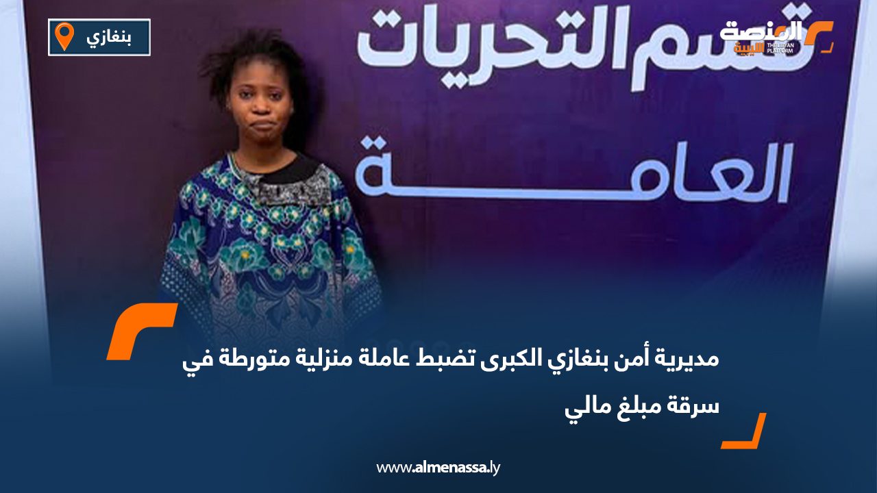 مديرية أمن بنغازي الكبرى تضبط عاملة منزلية متورطة في سرقة مبلغ مالي