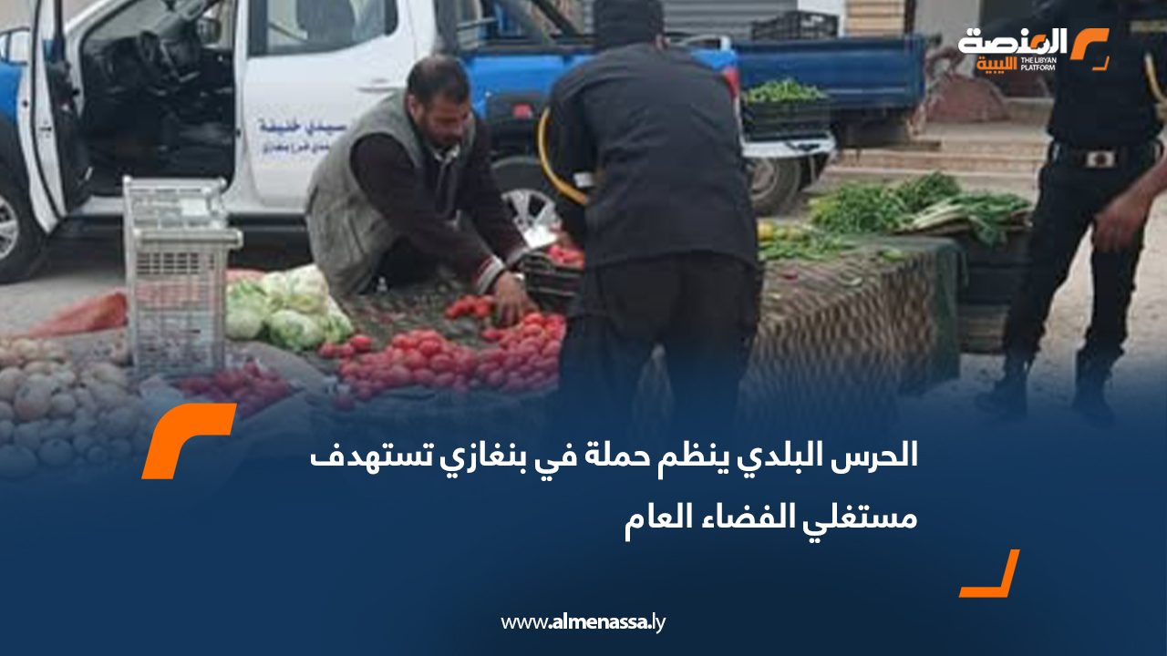 الحرس البلدي ينظم حملة في بنغازي تستهدف مستغلي الفضاء العام