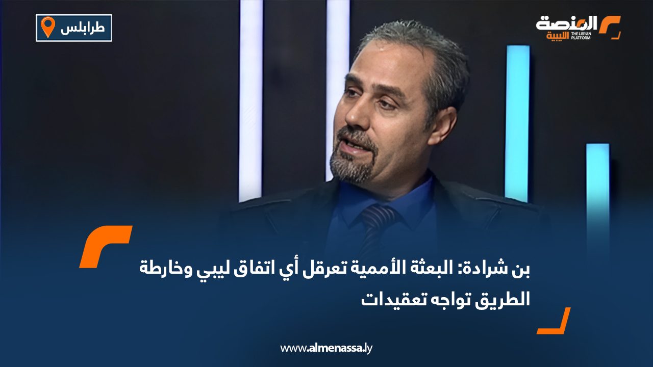 بن شرادة: البعثة الأممية تعرقل أي اتفاق ليبي وخارطة الطريق تواجه تعقيدات