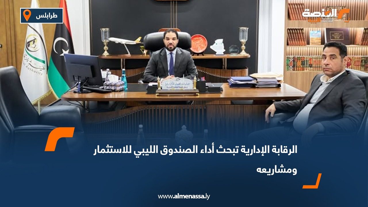 الرقابة الإدارية تبحث أداء الصندوق الليبي للاستثمار ومشاريعه