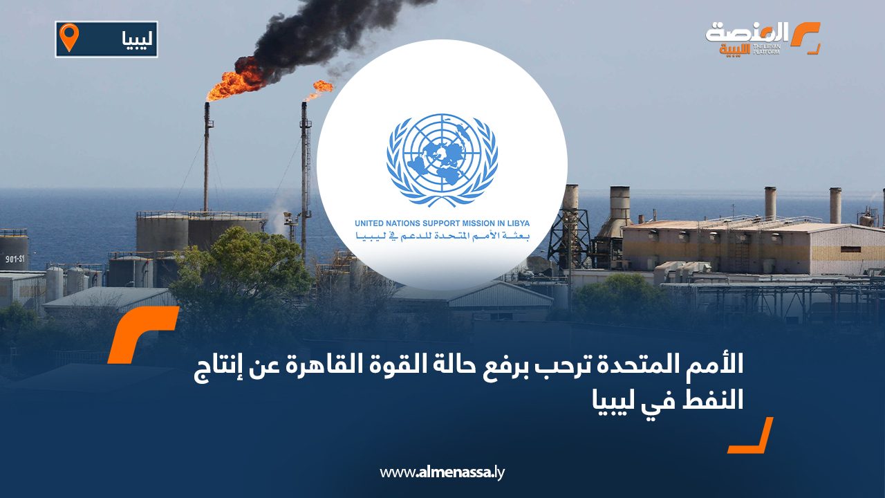 الأمم المتحدة ترحب برفع حالة القوة القاهرة عن إنتاج النفط في ليبيا