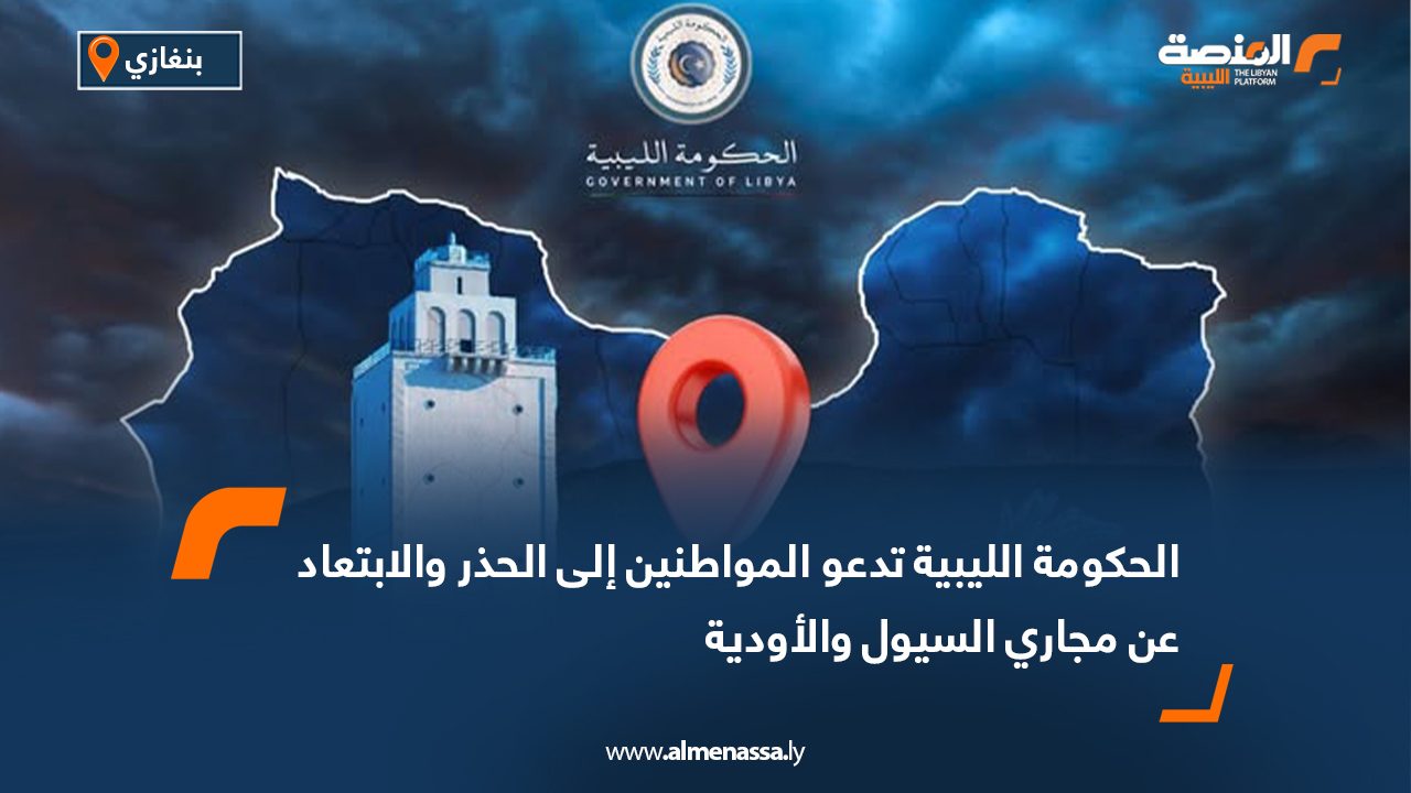 الحكومة الليبية تدعو المواطنين إلى الحذر والابتعاد عن مجاري السيول والأودية