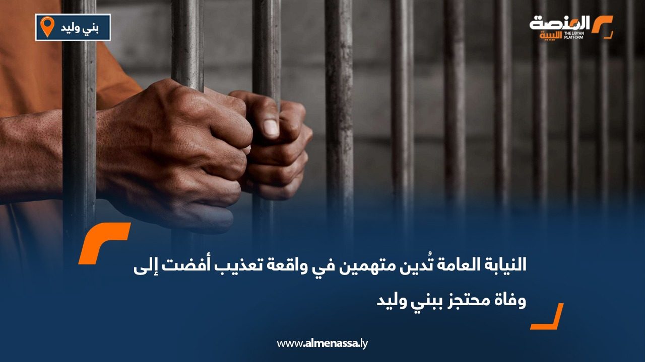 النيابة العامة تُدين متهمين في واقعة تعذيب أفضت إلى وفاة محتجز ببني وليد