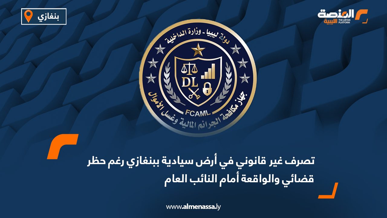 تصرف غير قانوني في أرض سيادية ببنغازي رغم حظر قضائي والواقعة أمام النائب العام