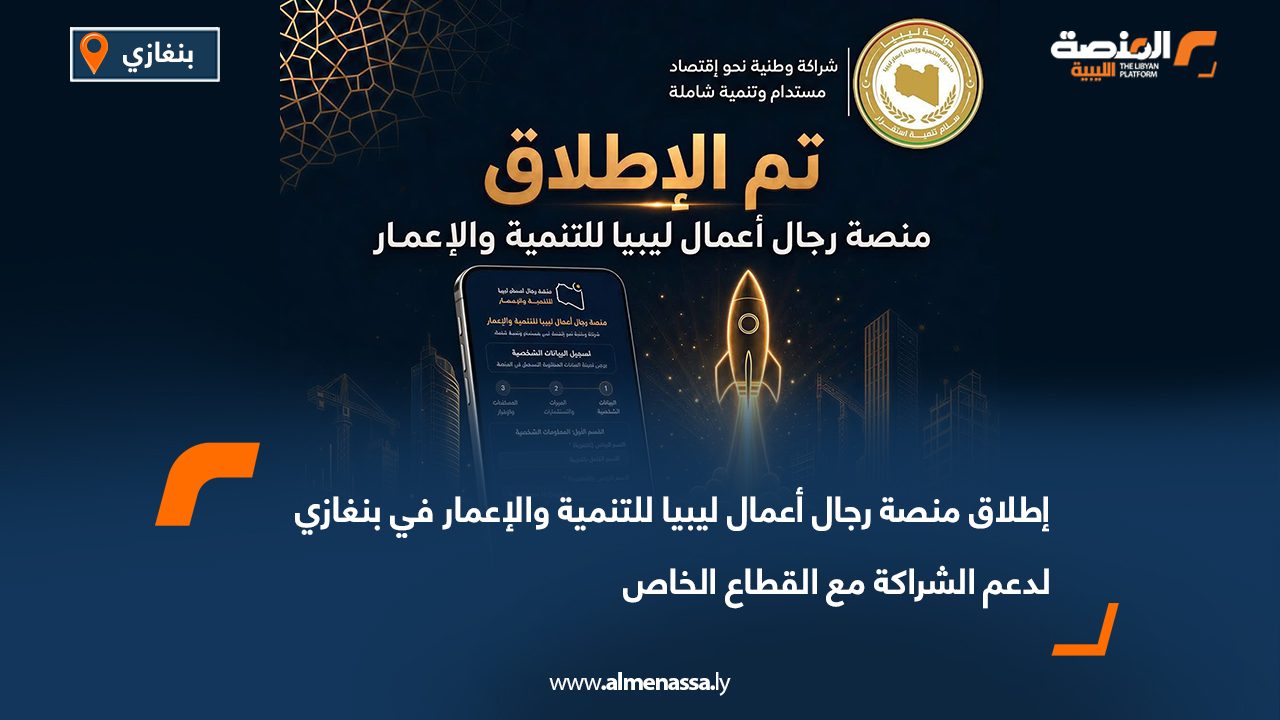 إطلاق منصة رجال أعمال ليبيا للتنمية والإعمار في بنغازي لدعم الشراكة مع القطاع الخاص