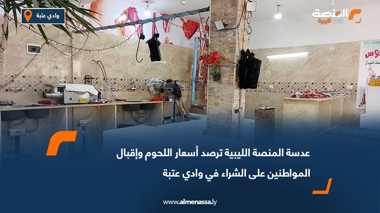 عدسة المنصة الليبية ترصد أسعار اللحوم وإقبال المواطنين على الشراء في وادي عتبة