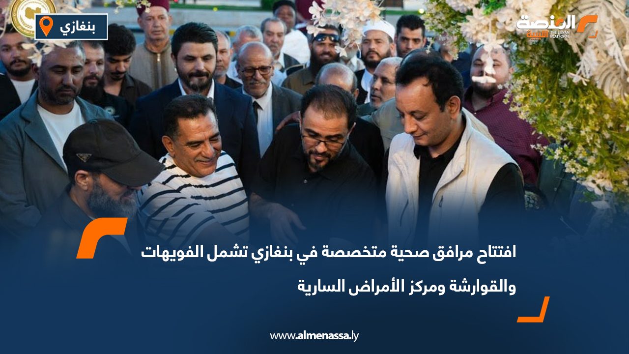 افتتاح مرافق صحية متخصصة في بنغازي تشمل الفويهات والقوارشة ومركز الأمراض السارية
