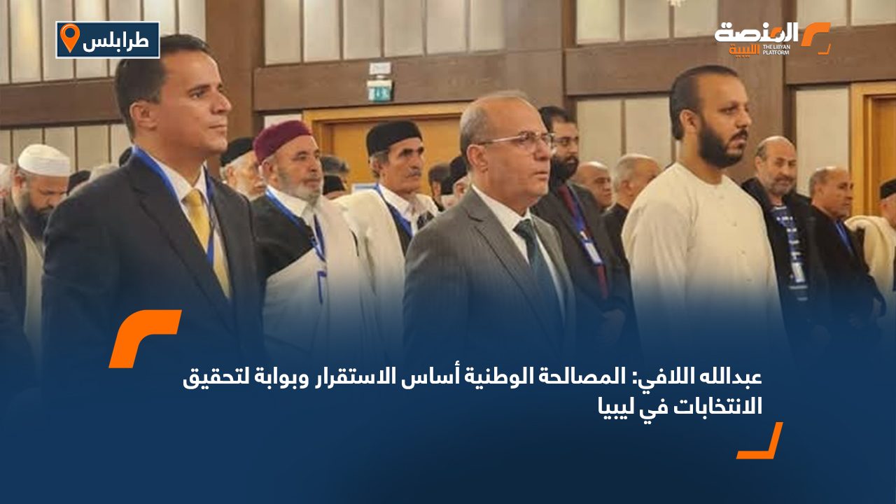 عبدالله اللافي: المصالحة الوطنية أساس الاستقرار وبوابة لتحقيق الانتخابات في ليبيا