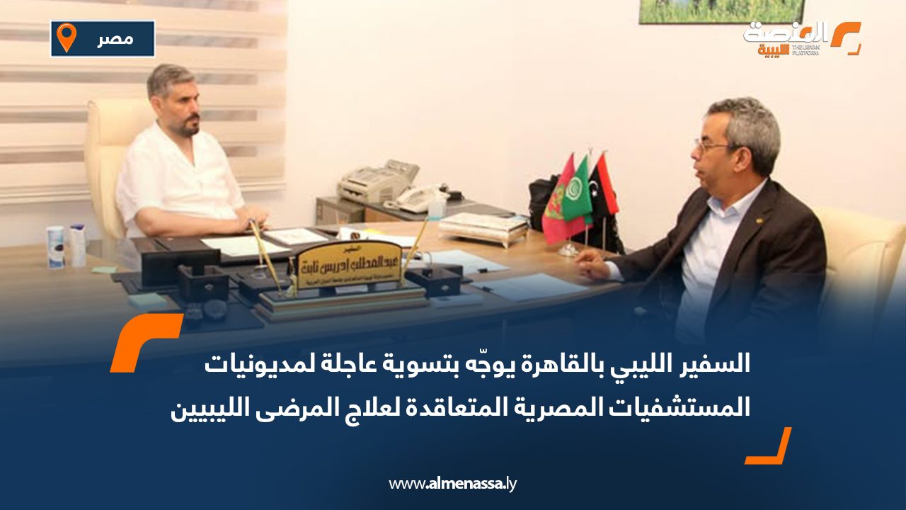 السفير الليبي بالقاهرة يوجّه بتسوية عاجلة لمديونيات المستشفيات المصرية المتعاقدة لعلاج المرضى الليبيين