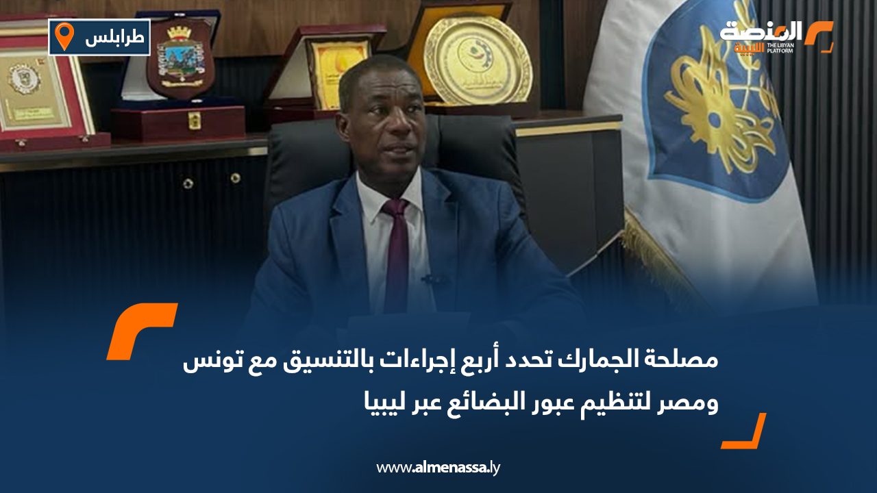 مصلحة الجمارك تحدد أربع إجراءات بالتنسيق مع تونس ومصر لتنظيم عبور البضائع عبر ليبيا